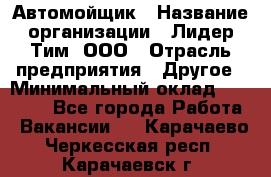 Автомойщик › Название организации ­ Лидер Тим, ООО › Отрасль предприятия ­ Другое › Минимальный оклад ­ 19 000 - Все города Работа » Вакансии   . Карачаево-Черкесская респ.,Карачаевск г.